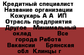Кредитный специалист › Название организации ­ Кожукарь А.А, ИП › Отрасль предприятия ­ Другое › Минимальный оклад ­ 15 000 - Все города Работа » Вакансии   . Брянская обл.,Клинцы г.